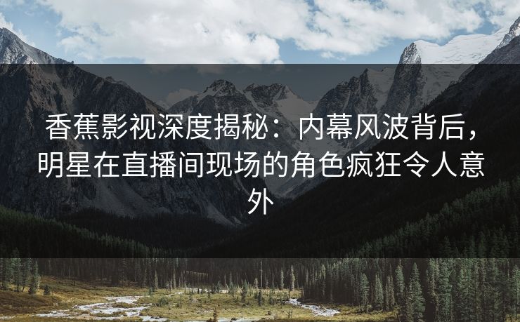 香蕉影视深度揭秘:内幕风波背后,明星在直播间现场的角色疯狂令人意外 香蕉影视深度揭秘:内幕风波背后,明星在直播间现场的角色疯狂令人意外
