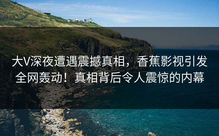 大V深夜遭遇震撼真相,香蕉影视引发全网轰动!真相背后令人震惊的内幕 大V深夜遭遇震撼真相,香蕉影视引发全网轰动!真相背后令人震惊的内幕