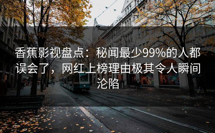 香蕉影视盘点：秘闻最少99%的人都误会了，网红上榜理由极其令人瞬间沦陷
