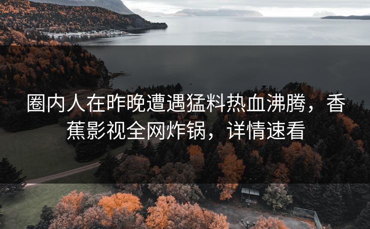 圈内人在昨晚遭遇猛料热血沸腾,香蕉影视全网炸锅,详情速看 圈内人在昨晚遭遇猛料热血沸腾,香蕉影视全网炸锅,详情速看