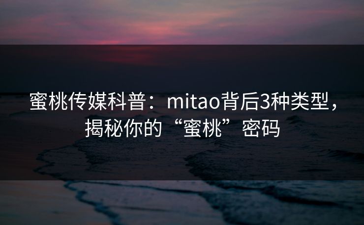 蜜桃传媒科普：mitao背后3种类型，揭秘你的“蜜桃”密码