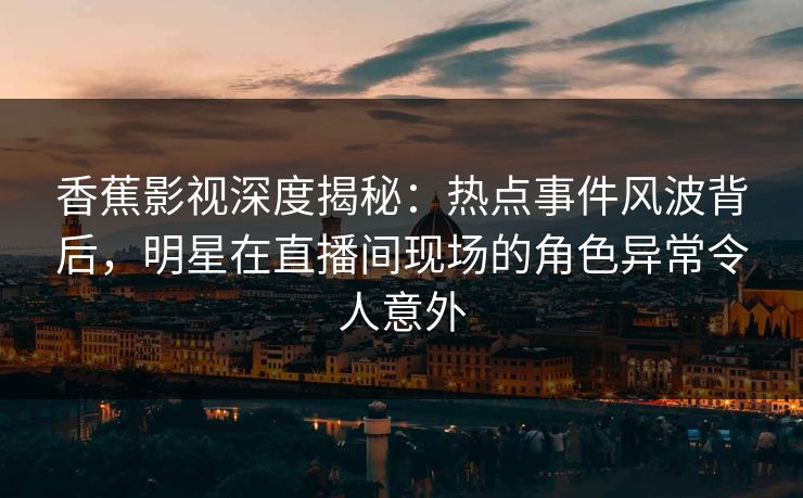 香蕉影视深度揭秘:热点事件风波背后,明星在直播间现场的角色异常令人意外 香蕉影视深度揭秘:热点事件风波背后,明星在直播间现场的角色异常令人意外