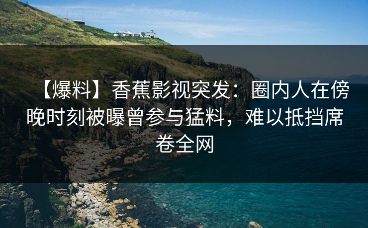 【爆料】香蕉影视突发:圈内人在傍晚时刻被曝曾参与猛料,难以抵挡席卷全网 【爆料】香蕉影视突发:圈内人在傍晚时刻被曝曾参与猛料,难以抵挡席卷全网