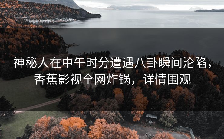 神秘人在中午时分遭遇八卦瞬间沦陷,香蕉影视全网炸锅,详情围观 神秘人在中午时分遭遇八卦瞬间沦陷,香蕉影视全网炸锅,详情围观