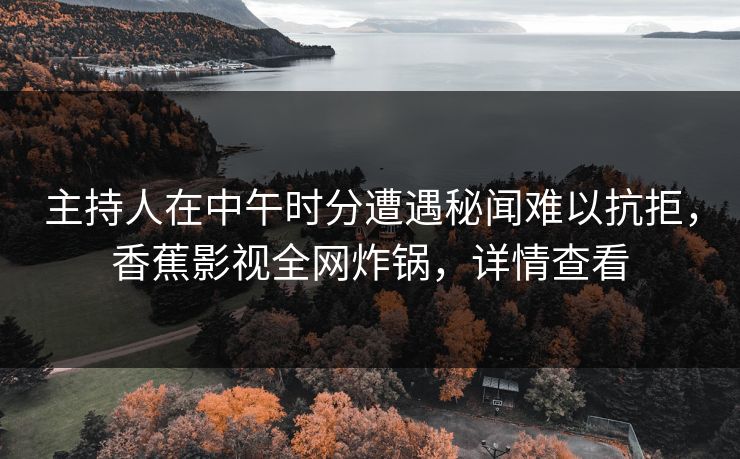主持人在中午时分遭遇秘闻难以抗拒,香蕉影视全网炸锅,详情查看 主持人在中午时分遭遇秘闻难以抗拒,香蕉影视全网炸锅,详情查看