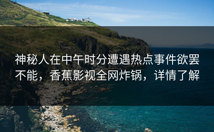神秘人在中午时分遭遇热点事件欲罢不能，香蕉影视全网炸锅，详情了解
