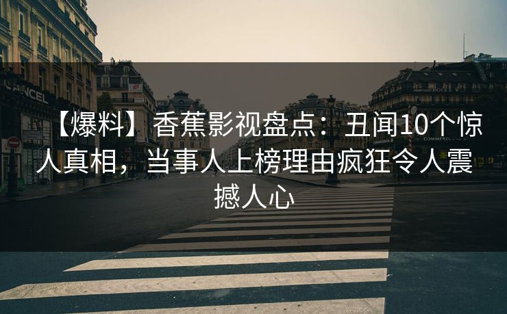 【爆料】香蕉影视盘点:丑闻10个惊人真相,当事人上榜理由疯狂令人震撼人心 【爆料】香蕉影视盘点:丑闻10个惊人真相,当事人上榜理由疯狂令人震撼人心
