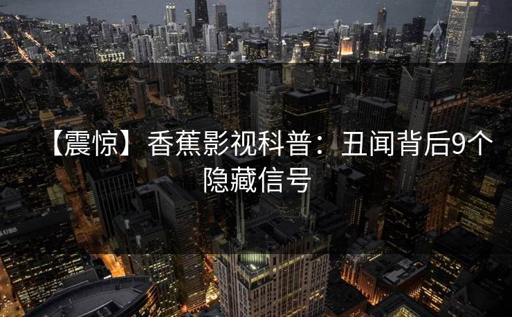 【震惊】香蕉影视科普：丑闻背后9个隐藏信号