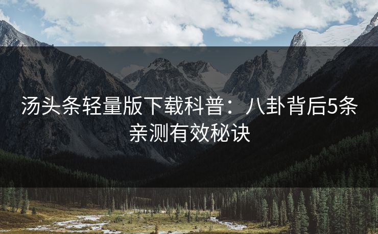 汤头条轻量版下载科普:八卦背后5条亲测有效秘诀 汤头条轻量版下载科普:八卦背后5条亲测有效秘诀