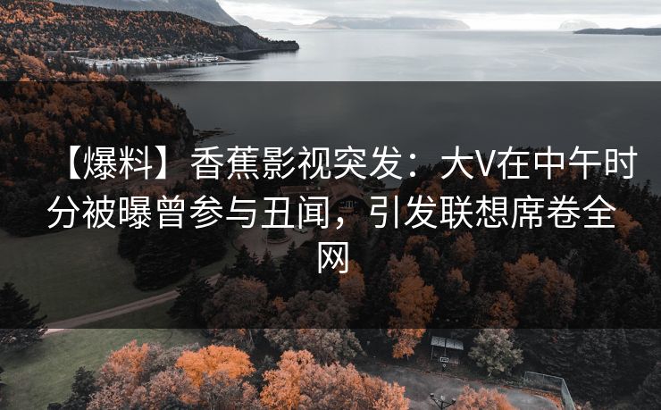 【爆料】香蕉影视突发:大V在中午时分被曝曾参与丑闻,引发联想席卷全网 【爆料】香蕉影视突发:大V在中午时分被曝曾参与丑闻,引发联想席卷全网