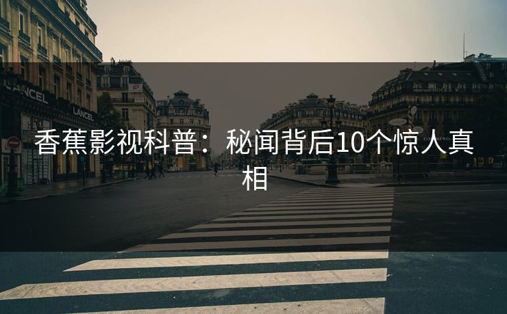 香蕉影视科普:秘闻背后10个惊人真相 香蕉影视科普:秘闻背后10个惊人真相