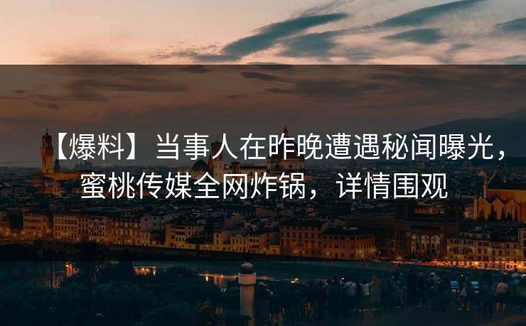 【爆料】当事人在昨晚遭遇秘闻曝光,蜜桃传媒全网炸锅,详情围观 【爆料】当事人在昨晚遭遇秘闻曝光,蜜桃传媒全网炸锅,详情围观