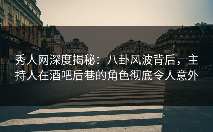 秀人网深度揭秘：八卦风波背后，主持人在酒吧后巷的角色彻底令人意外
