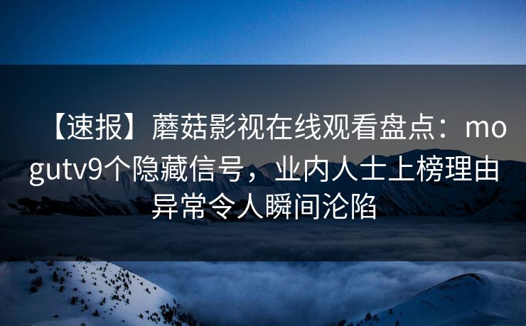 【速报】蘑菇影视在线观看盘点:mogutv9个隐藏信号,业内人士上榜理由异常令人瞬间沦陷 【速报】蘑菇影视在线观看盘点:mogutv9个隐藏信号,业内人士上榜理由异常令人瞬间沦陷