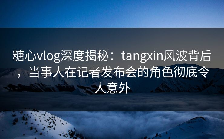 糖心vlog深度揭秘:tangxin风波背后,当事人在记者发布会的角色彻底令人意外 糖心vlog深度揭秘:tangxin风波背后,当事人在记者发布会的角色彻底令人意外