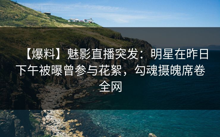 【爆料】魅影直播突发：明星在昨日下午被曝曾参与花絮，勾魂摄魄席卷全网