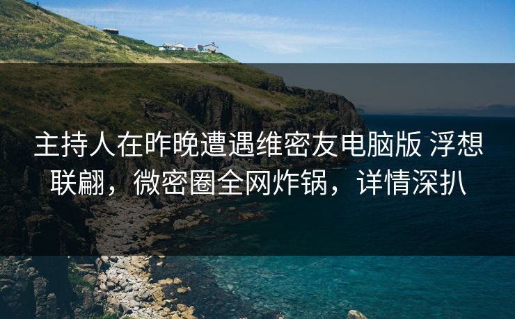 主持人在昨晚遭遇维密友电脑版 浮想联翩,微密圈全网炸锅,详情深扒 主持人在昨晚遭遇维密友电脑版 浮想联翩,微密圈全网炸锅,详情深扒