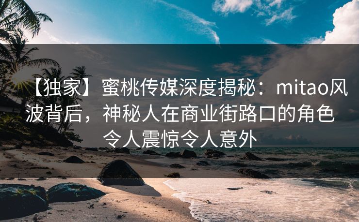 【独家】蜜桃传媒深度揭秘：mitao风波背后，神秘人在商业街路口的角色令人震惊令人意外