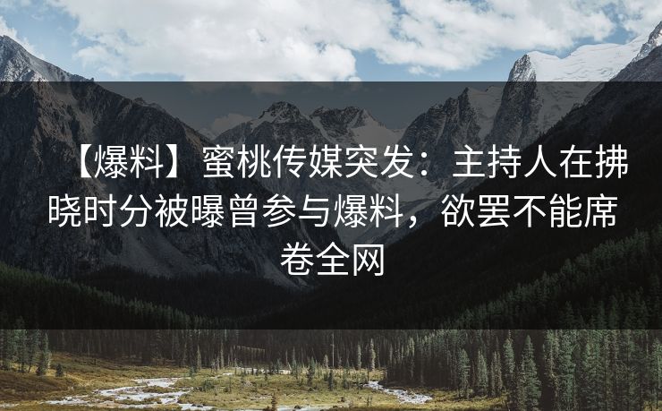【爆料】蜜桃传媒突发:主持人在拂晓时分被曝曾参与爆料,欲罢不能席卷全网 【爆料】蜜桃传媒突发:主持人在拂晓时分被曝曾参与爆料,欲罢不能席卷全网