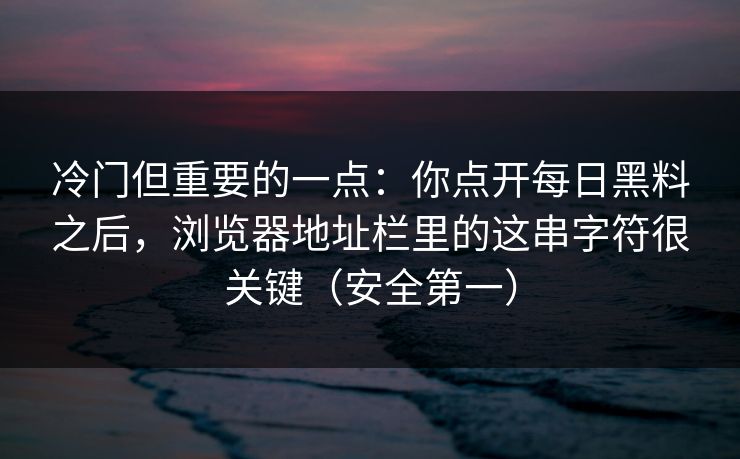 冷门但重要的一点：你点开每日黑料之后，浏览器地址栏里的这串字符很关键（安全第一）