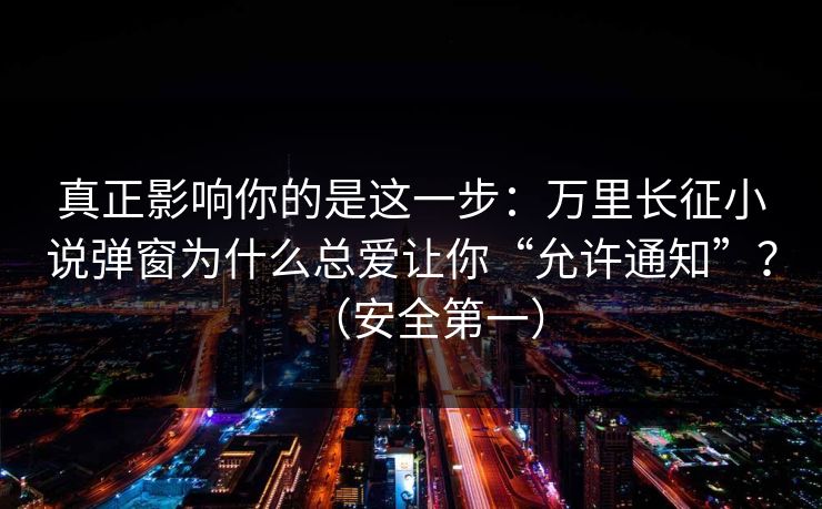 真正影响你的是这一步：万里长征小说弹窗为什么总爱让你“允许通知”？（安全第一）