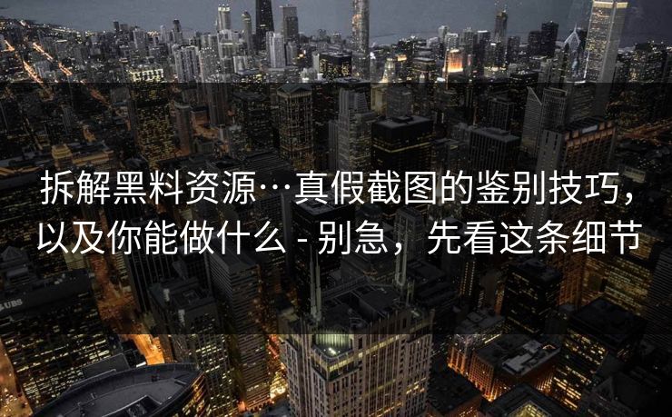 拆解黑料资源…真假截图的鉴别技巧，以及你能做什么 - 别急，先看这条细节