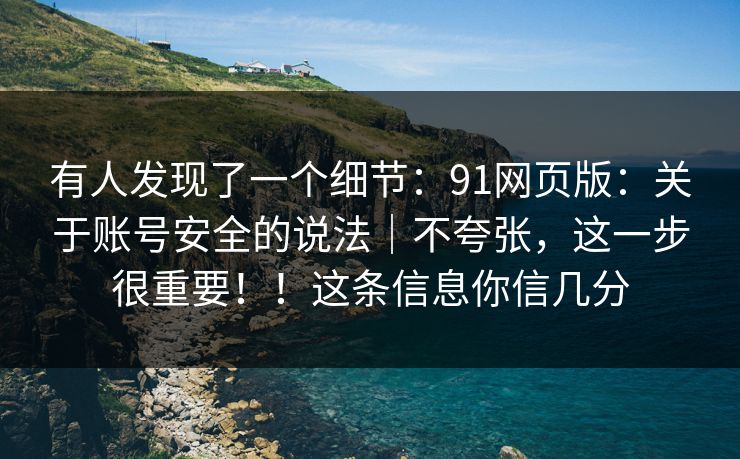 有人发现了一个细节:91网页版:关于账号安全的说法|不夸张,这一步很重要!!这条信息你信几分 有人发现了一个细节:91网页版:关于账号安全的说法|不夸张,这一步很重要!!这条信息你信几分