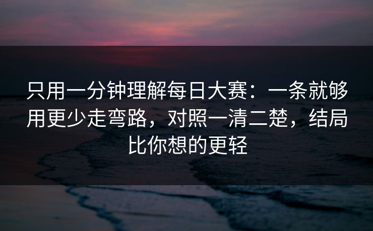 只用一分钟理解每日大赛:一条就够用更少走弯路,对照一清二楚,结局比你想的更轻 只用一分钟理解每日大赛:一条就够用更少走弯路,对照一清二楚,结局比你想的更轻