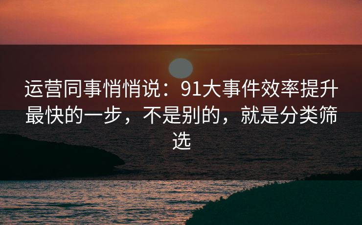运营同事悄悄说:91大事件效率提升最快的一步,不是别的,就是分类筛选 运营同事悄悄说:91大事件效率提升最快的一步,不是别的,就是分类筛选