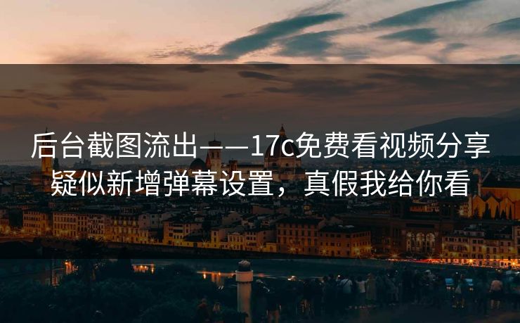 后台截图流出——17c免费看视频分享疑似新增弹幕设置,真假我给你看 后台截图流出——17c免费看视频分享疑似新增弹幕设置,真假我给你看