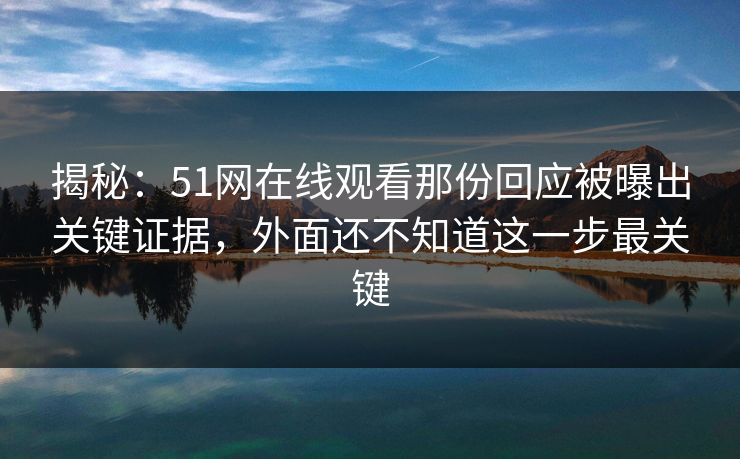 揭秘：51网在线观看那份回应被曝出关键证据，外面还不知道这一步最关键