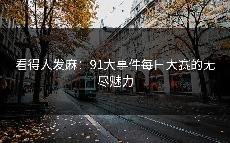 看得人发麻：91大事件每日大赛的无尽魅力
