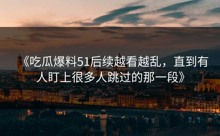 《吃瓜爆料51后续越看越乱,直到有人盯上很多人跳过的那一段》 《吃瓜爆料51后续越看越乱,直到有人盯上很多人跳过的那一段》