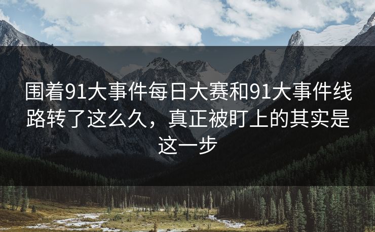 围着91大事件每日大赛和91大事件线路转了这么久，真正被盯上的其实是这一步