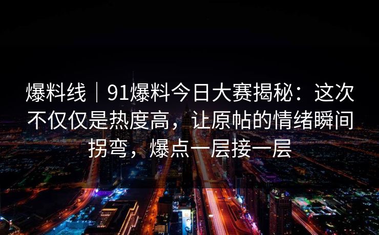 爆料线｜91爆料今日大赛揭秘：这次不仅仅是热度高，让原帖的情绪瞬间拐弯，爆点一层接一层