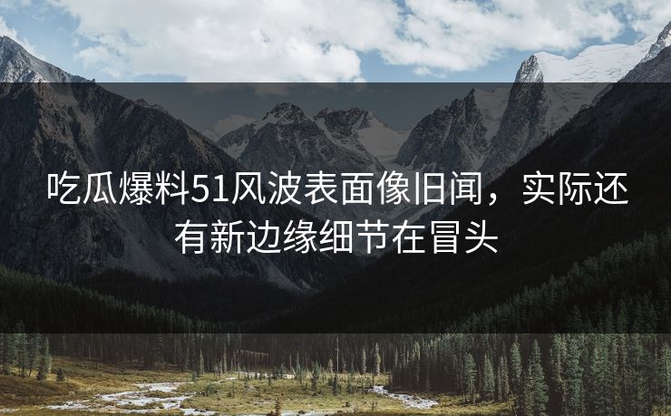 吃瓜爆料51风波表面像旧闻，实际还有新边缘细节在冒头
